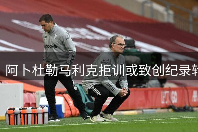 阿卜杜勒马利克拒训或致创纪录转会流产